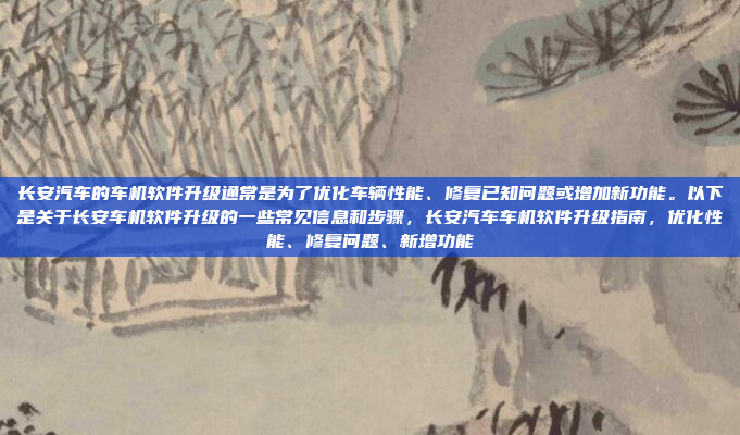 长安汽车的车机软件升级通常是为了优化车辆性能、修复已知问题或增加新功能。以下是关于长安车机软件升级的一些常见信息和步骤，长安汽车车机软件升级指南，优化性能、修复问题、新增功能