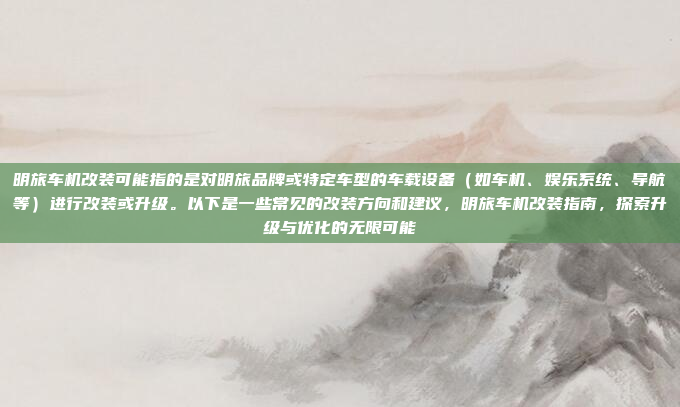明旅车机改装可能指的是对明旅品牌或特定车型的车载设备（如车机、娱乐系统、导航等）进行改装或升级。以下是一些常见的改装方向和建议，明旅车机改装指南，探索升级与优化的无限可能