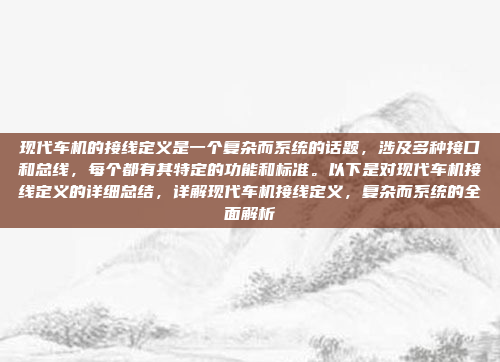 现代车机的接线定义是一个复杂而系统的话题，涉及多种接口和总线，每个都有其特定的功能和标准。以下是对现代车机接线定义的详细总结，详解现代车机接线定义，复杂而系统的全面解析