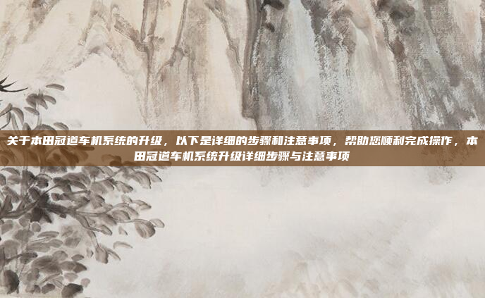 关于本田冠道车机系统的升级，以下是详细的步骤和注意事项，帮助您顺利完成操作，本田冠道车机系统升级详细步骤与注意事项