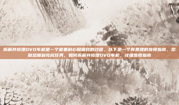 拆解并修理DVD车机是一个需要耐心和细致的过程，以下是一个有条理的步骤指南，帮助您顺利完成任务，如何拆解并修理DVD车机，详细步骤指南