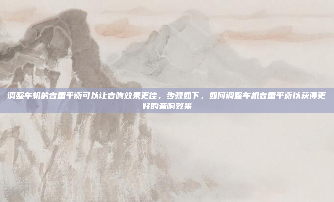调整车机的音量平衡可以让音响效果更佳,步骤如下,如何调整车机音量平衡以获得更好的音响效果