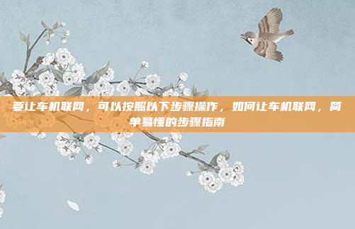 要让车机联网,可以按照以下步骤操作,如何让车机联网,简单易懂的步骤指南
