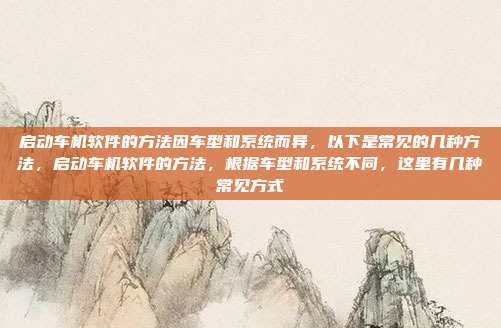 启动车机软件的方法因车型和系统而异,以下是常见的几种方法,启动车机软件的方法,根据车型和系统不同,这里有几种常见方式