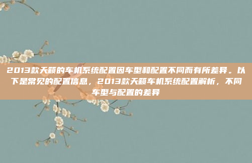 2013款天籁的车机系统配置因车型和配置不同而有所差异。以下是常见的配置信息，2013款天籁车机系统配置解析，不同车型与配置的差异