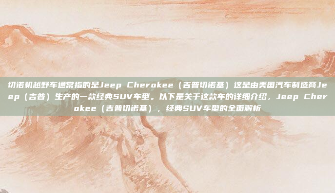 切诺机越野车通常指的是Jeep Cherokee（吉普切诺基）这是由美国汽车制造商Jeep（吉普）生产的一款经典SUV车型。以下是关于这款车的详细介绍，Jeep Cherokee（吉普切诺基），经典SUV车型的全面解析