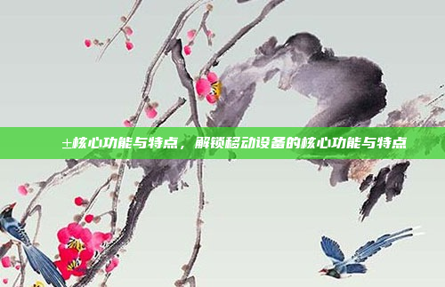 📱核心功能与特点，解锁移动设备的核心功能与特点