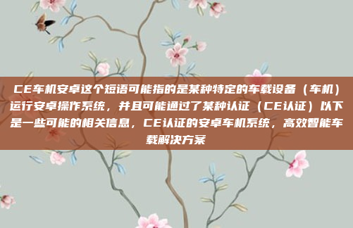 CE车机安卓这个短语可能指的是某种特定的车载设备（车机）运行安卓操作系统，并且可能通过了某种认证（CE认证）以下是一些可能的相关信息，CE认证的安卓车机系统，高效智能车载解决方案