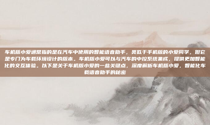 车机版小爱通常指的是在汽车中使用的智能语音助手，类似于手机版的小爱同学，但它是专门为车载环境设计的版本。车机版小爱可以与汽车的中控系统集成，提供更加智能化的交互体验。以下是关于车机版小爱的一些关键点，深度解析车机版小爱，智能化车载语音助手的秘密