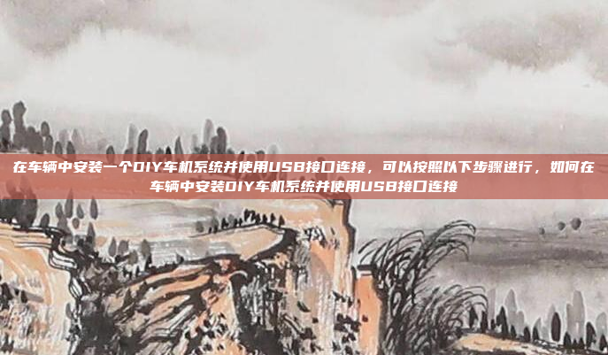在车辆中安装一个DIY车机系统并使用USB接口连接，可以按照以下步骤进行，如何在车辆中安装DIY车机系统并使用USB接口连接