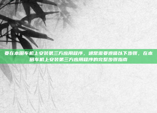 要在本田车机上安装第三方应用程序，通常需要遵循以下步骤，在本田车机上安装第三方应用程序的完整步骤指南