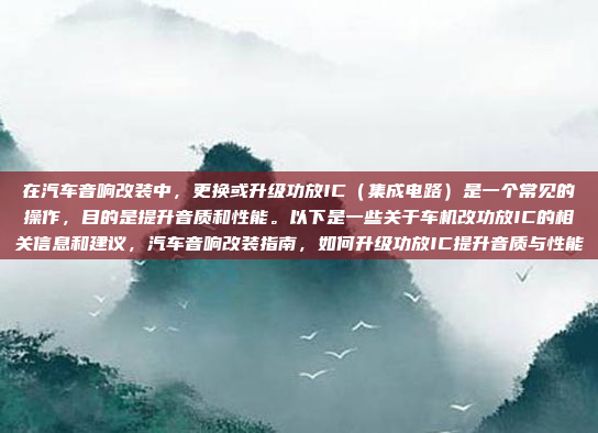 在汽车音响改装中，更换或升级功放IC（集成电路）是一个常见的操作，目的是提升音质和性能。以下是一些关于车机改功放IC的相关信息和建议，汽车音响改装指南，如何升级功放IC提升音质与性能