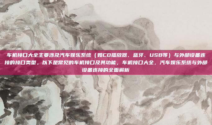 车机接口大全主要涉及汽车娱乐系统（如CD播放器、蓝牙、USB等）与外部设备连接的接口类型。以下是常见的车机接口及其功能，车机接口大全，汽车娱乐系统与外部设备连接的全面解析