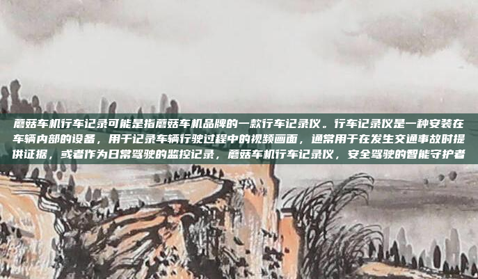 蘑菇车机行车记录可能是指蘑菇车机品牌的一款行车记录仪。行车记录仪是一种安装在车辆内部的设备，用于记录车辆行驶过程中的视频画面，通常用于在发生交通事故时提供证据，或者作为日常驾驶的监控记录，蘑菇车机行车记录仪，安全驾驶的智能守护者