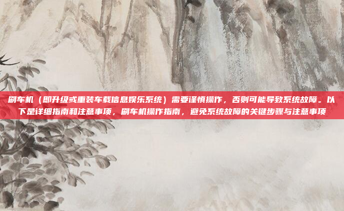 刷车机（即升级或重装车载信息娱乐系统）需要谨慎操作，否则可能导致系统故障。以下是详细指南和注意事项，刷车机操作指南，避免系统故障的关键步骤与注意事项