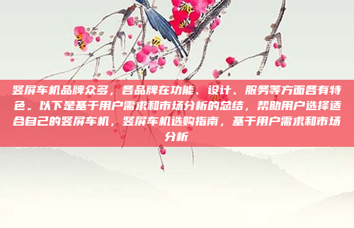 竖屏车机品牌众多，各品牌在功能、设计、服务等方面各有特色。以下是基于用户需求和市场分析的总结，帮助用户选择适合自己的竖屏车机，竖屏车机选购指南，基于用户需求和市场分析
