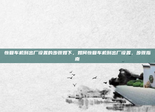 恢复车机到出厂设置的步骤如下，如何恢复车机到出厂设置，步骤指南