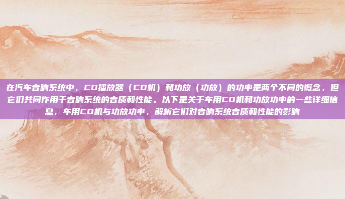 在汽车音响系统中，CD播放器（CD机）和功放（功放）的功率是两个不同的概念，但它们共同作用于音响系统的音质和性能。以下是关于车用CD机和功放功率的一些详细信息，车用CD机与功放功率，解析它们对音响系统音质和性能的影响