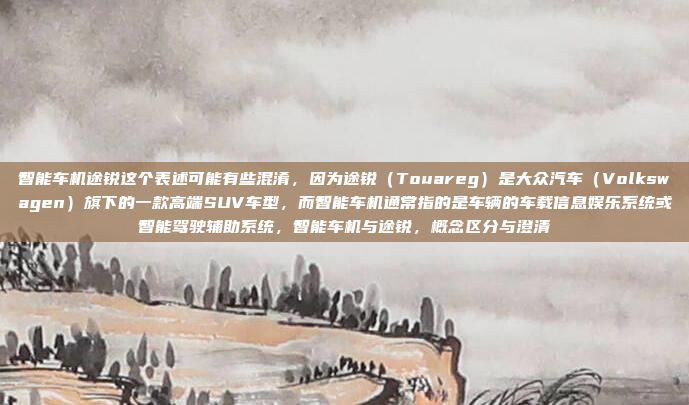 智能车机途锐这个表述可能有些混淆，因为途锐（Touareg）是大众汽车（Volkswagen）旗下的一款高端SUV车型，而智能车机通常指的是车辆的车载信息娱乐系统或智能驾驶辅助系统，智能车机与途锐，概念区分与澄清