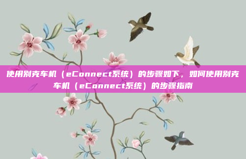 使用别克车机（eConnect系统）的步骤如下，如何使用别克车机（eConnect系统）的步骤指南