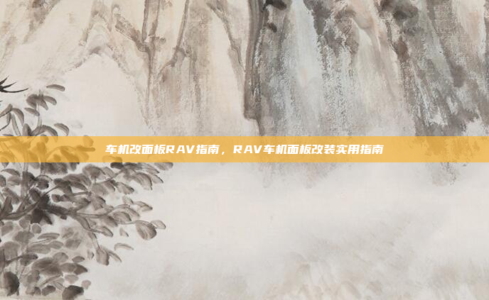 车机改面板RAV指南，RAV车机面板改装实用指南