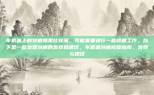 车机盖上的划痕如果比较深，可能需要进行一些修复工作。以下是一些处理划痕的步骤和建议，车机盖划痕修复指南，步骤与建议