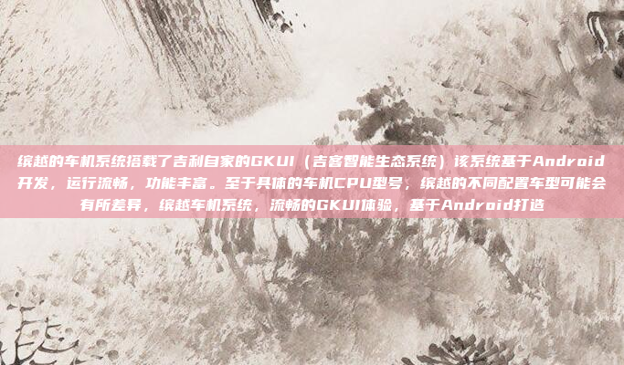 缤越的车机系统搭载了吉利自家的GKUI（吉客智能生态系统）该系统基于Android开发，运行流畅，功能丰富。至于具体的车机CPU型号，缤越的不同配置车型可能会有所差异，缤越车机系统，流畅的GKUI体验，基于Android打造