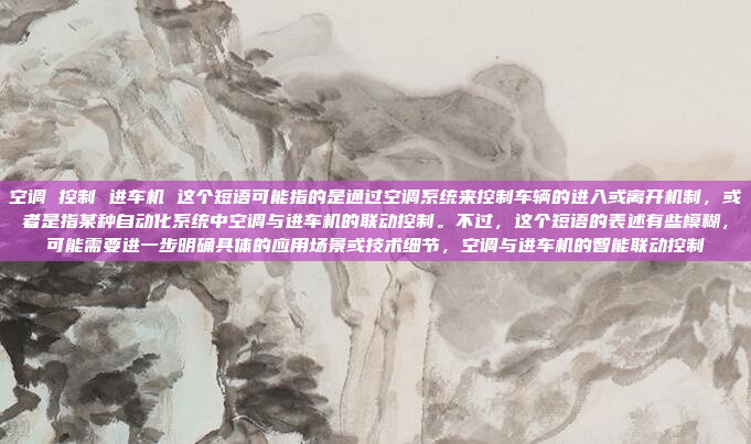 空调 控制 进车机 这个短语可能指的是通过空调系统来控制车辆的进入或离开机制，或者是指某种自动化系统中空调与进车机的联动控制。不过，这个短语的表述有些模糊，可能需要进一步明确具体的应用场景或技术细节，空调与进车机的智能联动控制
