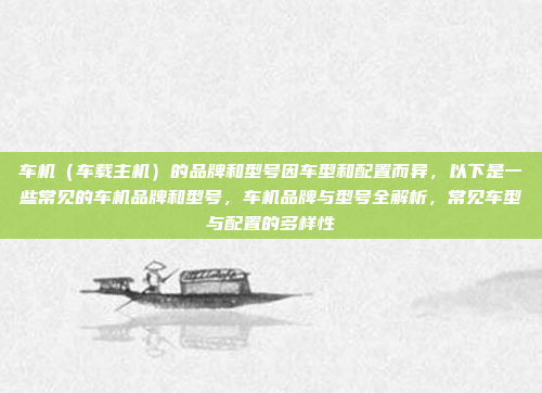 车机（车载主机）的品牌和型号因车型和配置而异，以下是一些常见的车机品牌和型号，车机品牌与型号全解析，常见车型与配置的多样性