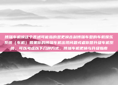 博瑞车机换这个表述可能指的是更换吉利博瑞车型的车载娱乐系统(车机)如果你的博瑞车机出现问题或者你想升级车机系统,可以考虑以下几种方式,博瑞车机更换与升级指南
