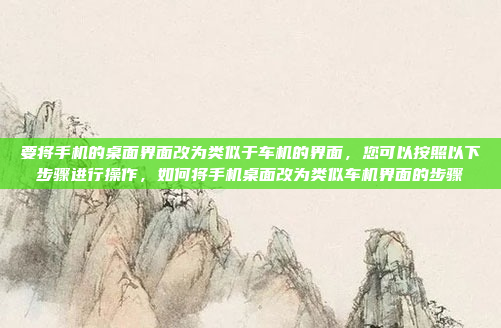 要将手机的桌面界面改为类似于车机的界面，您可以按照以下步骤进行操作，如何将手机桌面改为类似车机界面的步骤