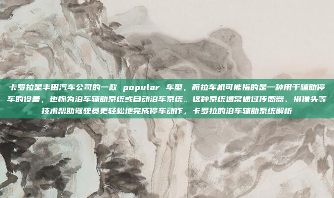 卡罗拉是丰田汽车公司的一款 popular 车型，而拉车机可能指的是一种用于辅助停车的设备，也称为泊车辅助系统或自动泊车系统。这种系统通常通过传感器、摄像头等技术帮助驾驶员更轻松地完成停车动作，卡罗拉的泊车辅助系统解析