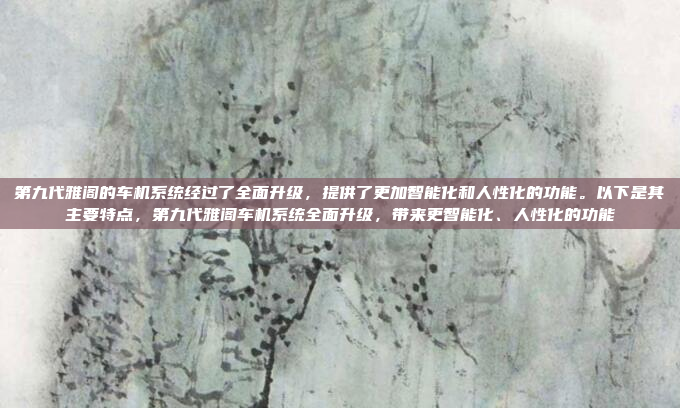 第九代雅阁的车机系统经过了全面升级，提供了更加智能化和人性化的功能。以下是其主要特点，第九代雅阁车机系统全面升级，带来更智能化、人性化的功能