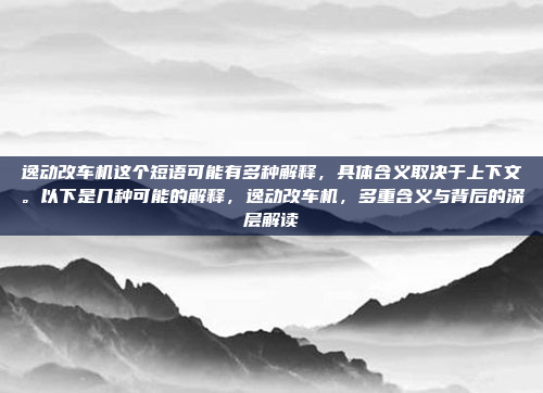 逸动改车机这个短语可能有多种解释，具体含义取决于上下文。以下是几种可能的解释，逸动改车机，多重含义与背后的深层解读