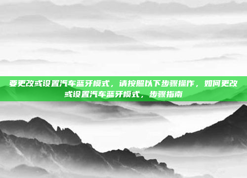 要更改或设置汽车蓝牙模式，请按照以下步骤操作，如何更改或设置汽车蓝牙模式，步骤指南