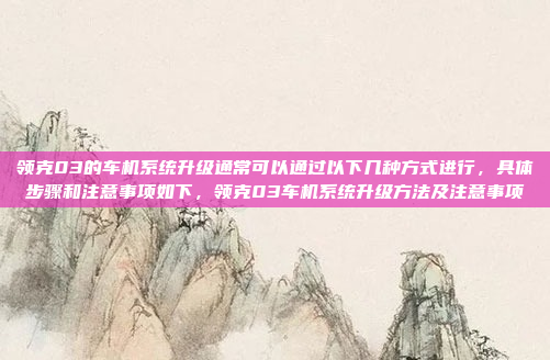 领克03的车机系统升级通常可以通过以下几种方式进行，具体步骤和注意事项如下，领克03车机系统升级方法及注意事项