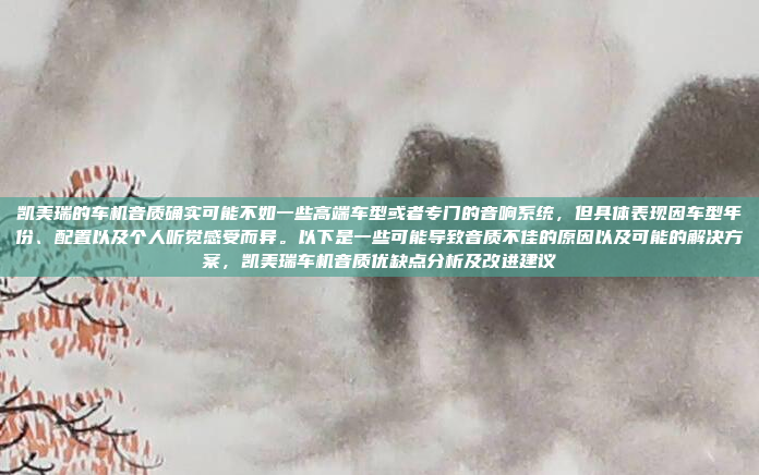 凯美瑞的车机音质确实可能不如一些高端车型或者专门的音响系统,但具体表现因车型年份、配置以及个人听觉感受而异。以下是一些可能导致音质不佳的原因以及可能的解决方案,凯美瑞车机音质优缺点分析及改进建议