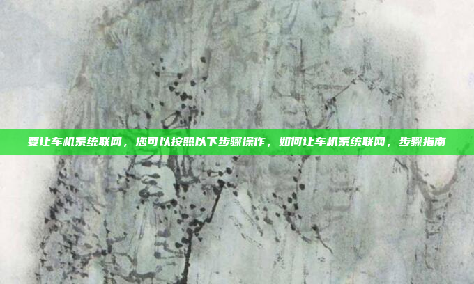 要让车机系统联网，您可以按照以下步骤操作，如何让车机系统联网，步骤指南