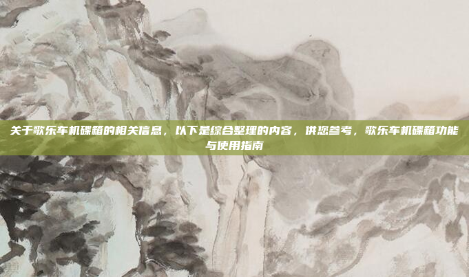 关于歌乐车机碟箱的相关信息，以下是综合整理的内容，供您参考，歌乐车机碟箱功能与使用指南