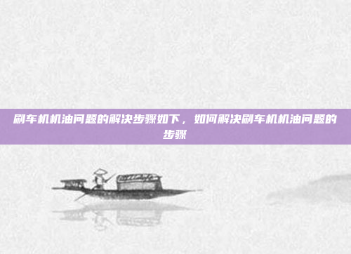 刷车机机油问题的解决步骤如下,如何解决刷车机机油问题的步骤