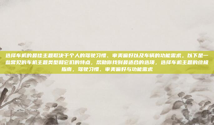 选择车机的最佳主题取决于个人的驾驶习惯、审美偏好以及车辆的功能需求。以下是一些常见的车机主题类型和它们的特点，帮助你找到最适合的选项，选择车机主题的终极指南，驾驶习惯、审美偏好与功能需求