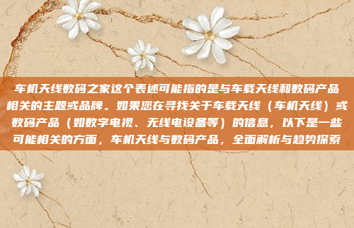 车机天线数码之家这个表述可能指的是与车载天线和数码产品相关的主题或品牌。如果您在寻找关于车载天线（车机天线）或数码产品（如数字电视、无线电设备等）的信息，以下是一些可能相关的方面，车机天线与数码产品，全面解析与趋势探索