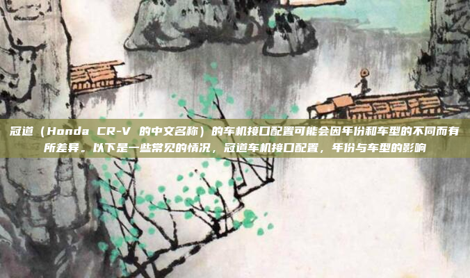 冠道（Honda CR-V 的中文名称）的车机接口配置可能会因年份和车型的不同而有所差异。以下是一些常见的情况，冠道车机接口配置，年份与车型的影响