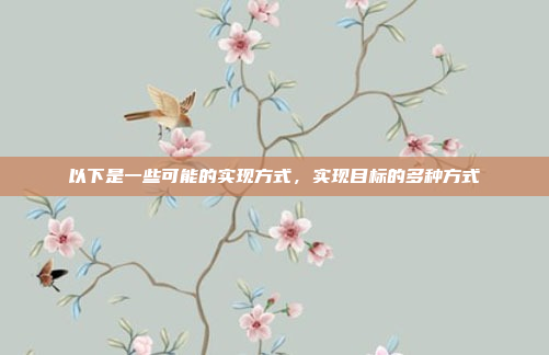 以下是一些可能的实现方式，实现目标的多种方式