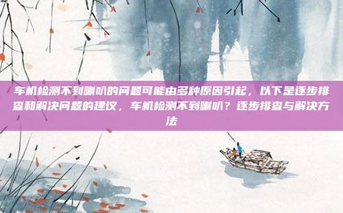 车机检测不到喇叭的问题可能由多种原因引起,以下是逐步排查和解决问题的建议,车机检测不到喇叭?逐步排查与解决方法