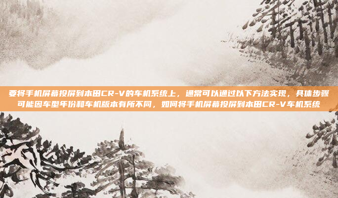 要将手机屏幕投屏到本田CR-V的车机系统上，通常可以通过以下方法实现，具体步骤可能因车型年份和车机版本有所不同，如何将手机屏幕投屏到本田CR-V车机系统
