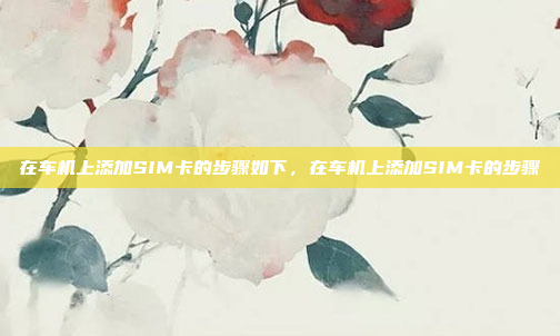 在车机上添加SIM卡的步骤如下，在车机上添加SIM卡的步骤
