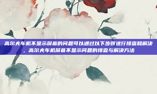 高尔夫车机不显示屏幕的问题可以通过以下步骤进行排查和解决，高尔夫车机屏幕不显示问题的排查与解决方法