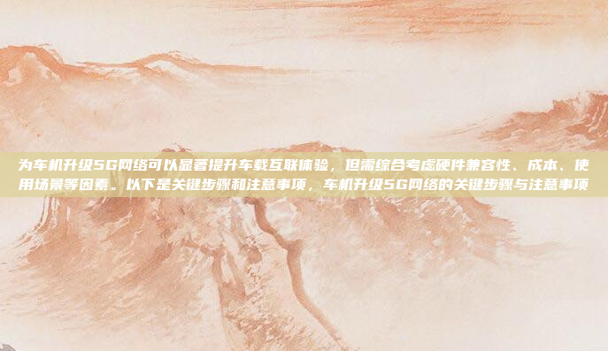 为车机升级5G网络可以显著提升车载互联体验，但需综合考虑硬件兼容性、成本、使用场景等因素。以下是关键步骤和注意事项，车机升级5G网络的关键步骤与注意事项