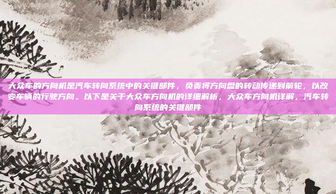 大众车的方向机是汽车转向系统中的关键部件，负责将方向盘的转动传递到前轮，以改变车辆的行驶方向。以下是关于大众车方向机的详细解析，大众车方向机详解，汽车转向系统的关键部件